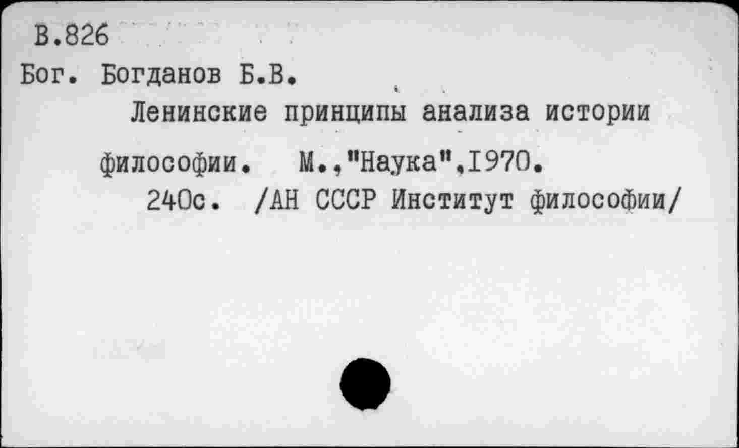 ﻿В.826
Бог. Богданов Б.В,
Ленинские принципы анализа истории философии.	М.,"Наука".1970.
240с. /АН СССР Институт философии/